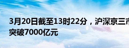 3月20日截至13时22分，沪深京三市成交额突破7000亿元