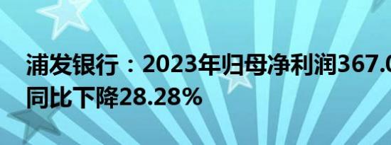 浦发银行：2023年归母净利润367.02亿元，同比下降28.28%