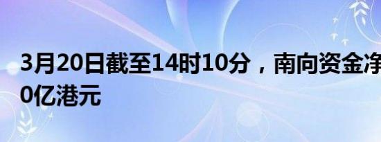 3月20日截至14时10分，南向资金净流入超70亿港元