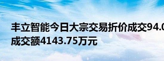 丰立智能今日大宗交易折价成交94.03万股，成交额4143.75万元