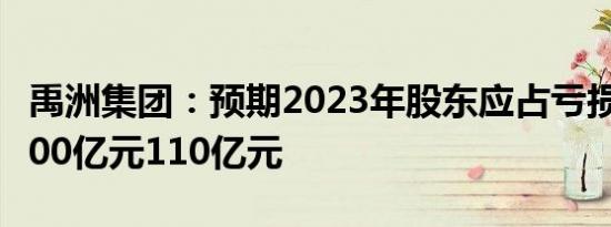 禹洲集团：预期2023年股东应占亏损净额约100亿元110亿元