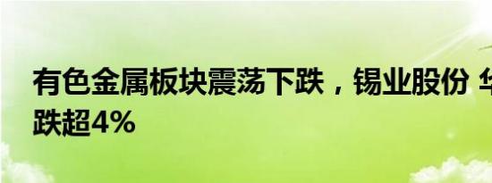 有色金属板块震荡下跌，锡业股份 华锡有色跌超4%