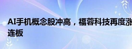 AI手机概念股冲高，福蓉科技再度涨停走出3连板