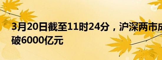 3月20日截至11时24分，沪深两市成交额突破6000亿元