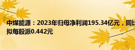 中煤能源：2023年归母净利润195.34亿元，同比增长7%，拟每股派0.442元