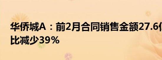 华侨城A：前2月合同销售金额27.6亿元，同比减少39%