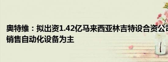 奥特维：拟出资1.42亿马来西亚林吉特设合资公司，以生产 销售自动化设备为主