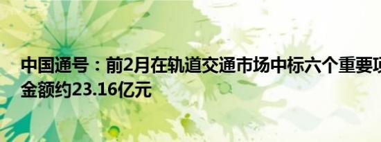 中国通号：前2月在轨道交通市场中标六个重要项目，中标金额约23.16亿元