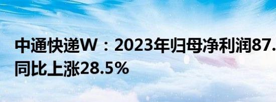 中通快递W：2023年归母净利润87.49亿元，同比上涨28.5%