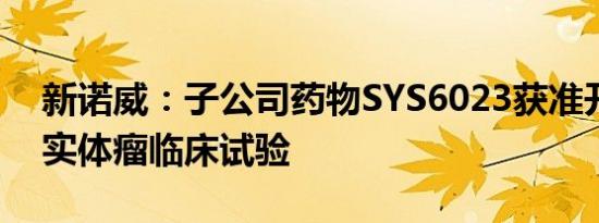 新诺威：子公司药物SYS6023获准开展晚期实体瘤临床试验