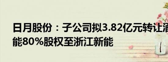 日月股份：子公司拟3.82亿元转让酒泉浙新能80%股权至浙江新能