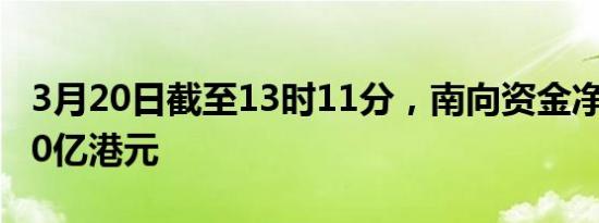 3月20日截至13时11分，南向资金净流入超60亿港元