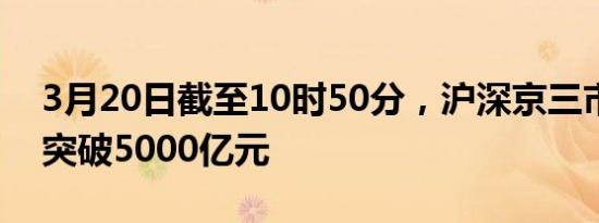 3月20日截至10时50分，沪深京三市成交额突破5000亿元