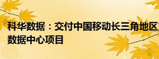 科华数据：交付中国移动长三角地区重要液冷数据中心项目