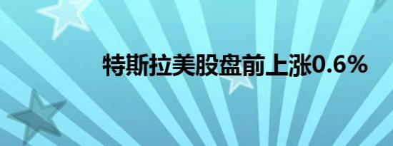 特斯拉美股盘前上涨0.6%