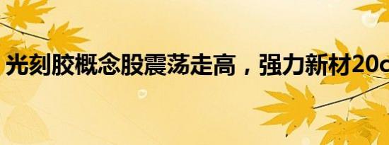 光刻胶概念股震荡走高，强力新材20cm涨停