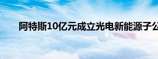 阿特斯10亿元成立光电新能源子公司