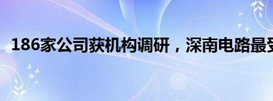 186家公司获机构调研，深南电路最受关注