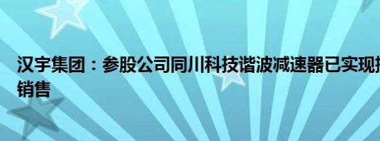 汉宇集团：参股公司同川科技谐波减速器已实现批量生产及销售