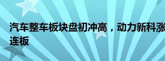 汽车整车板块盘初冲高，动力新科涨停走出4连板