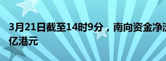 3月21日截至14时9分，南向资金净流入超60亿港元