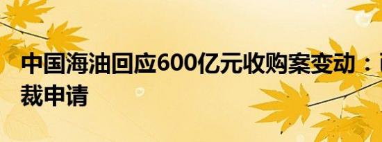 中国海油回应600亿元收购案变动：已提起仲裁申请