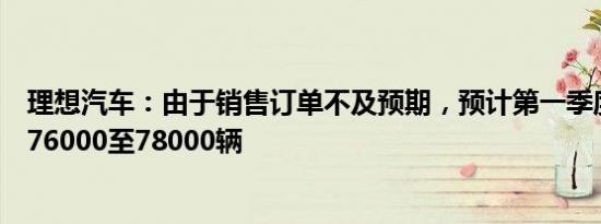 理想汽车：由于销售订单不及预期，预计第一季度交付量为76000至78000辆