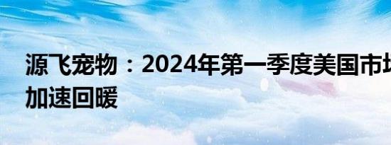 源飞宠物：2024年第一季度美国市场应该会加速回暖