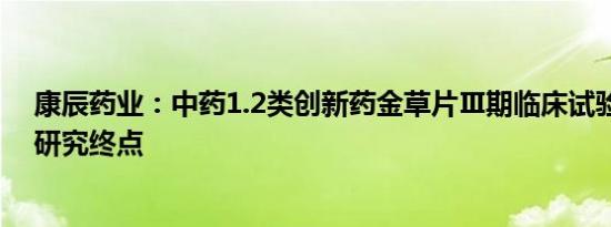 康辰药业：中药1.2类创新药金草片Ⅲ期临床试验达到主要研究终点