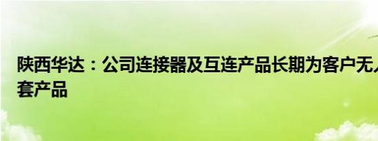 陕西华达：公司连接器及互连产品长期为客户无人机项目配套产品