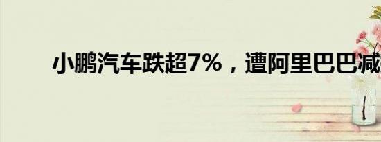 小鹏汽车跌超7%，遭阿里巴巴减持