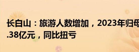 长白山：旅游人数增加，2023年归母净利润1.38亿元，同比扭亏