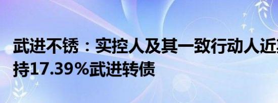 武进不锈：实控人及其一致行动人近期合计减持17.39%武进转债