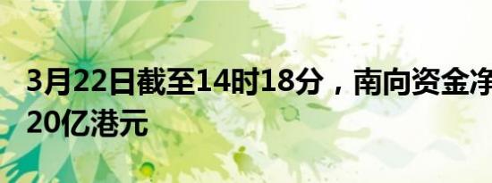 3月22日截至14时18分，南向资金净流入超120亿港元