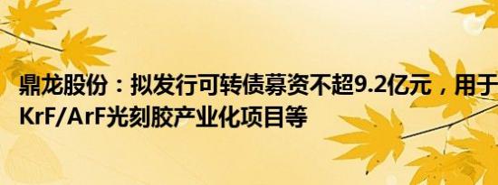 鼎龙股份：拟发行可转债募资不超9.2亿元，用于年产300吨KrF/ArF光刻胶产业化项目等