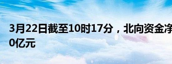 3月22日截至10时17分，北向资金净卖出超30亿元