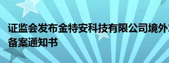 证监会发布金特安科技有限公司境外发行上市备案通知书