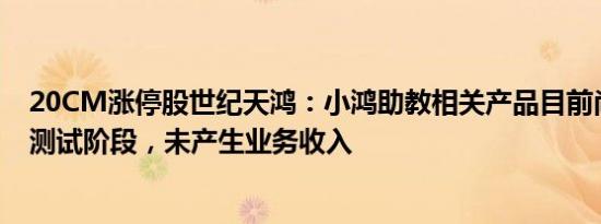 20CM涨停股世纪天鸿：小鸿助教相关产品目前尚处于用户测试阶段，未产生业务收入