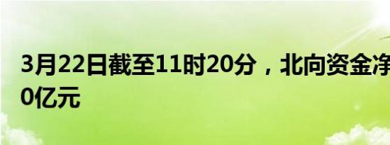 3月22日截至11时20分，北向资金净卖出超60亿元