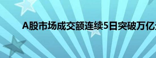 A股市场成交额连续5日突破万亿元