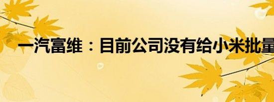 一汽富维：目前公司没有给小米批量供货