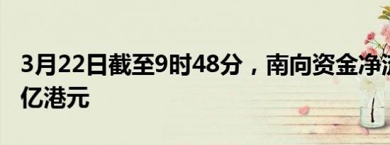 3月22日截至9时48分，南向资金净流入超30亿港元