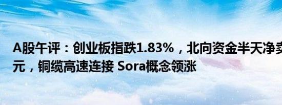 A股午评：创业板指跌1.83%，北向资金半天净卖出近60亿元，铜缆高速连接 Sora概念领涨