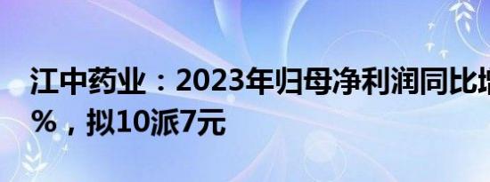 江中药业：2023年归母净利润同比增长18.4%，拟10派7元