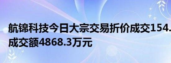 航锦科技今日大宗交易折价成交154.06万股，成交额4868.3万元