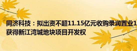 同济科技：拟出资不超11.15亿元收购录润置业100%股权，获得新江湾城地块项目开发权