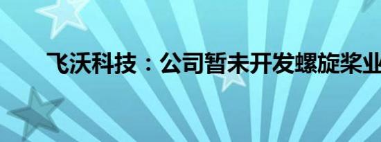 飞沃科技：公司暂未开发螺旋桨业务