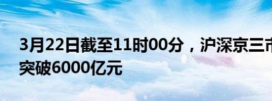 3月22日截至11时00分，沪深京三市成交额突破6000亿元