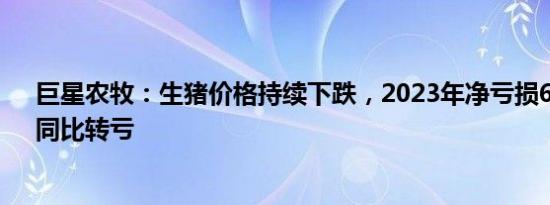 巨星农牧：生猪价格持续下跌，2023年净亏损6.45亿元，同比转亏