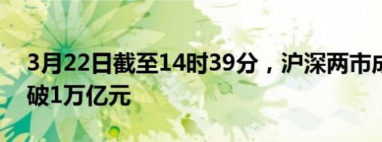 3月22日截至14时39分，沪深两市成交额突破1万亿元